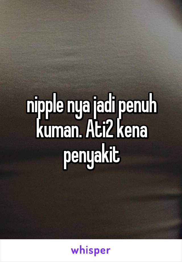 nipple nya jadi penuh kuman. Ati2 kena penyakit