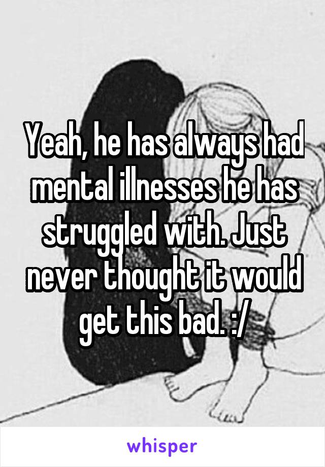 Yeah, he has always had mental illnesses he has struggled with. Just never thought it would get this bad. :/