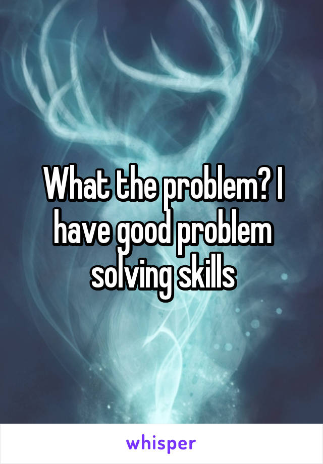 What the problem? I have good problem solving skills