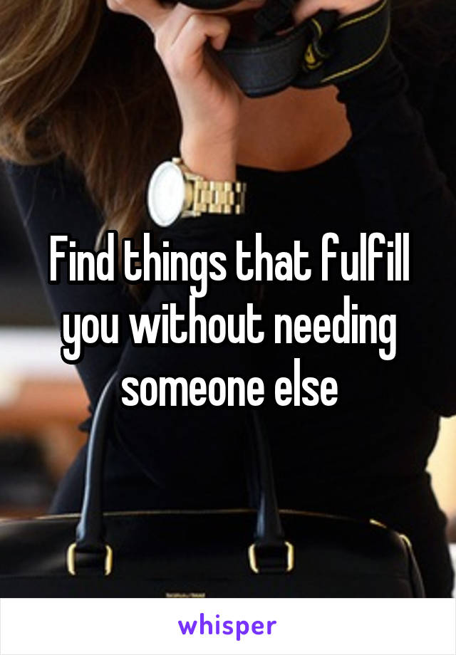 Find things that fulfill you without needing someone else