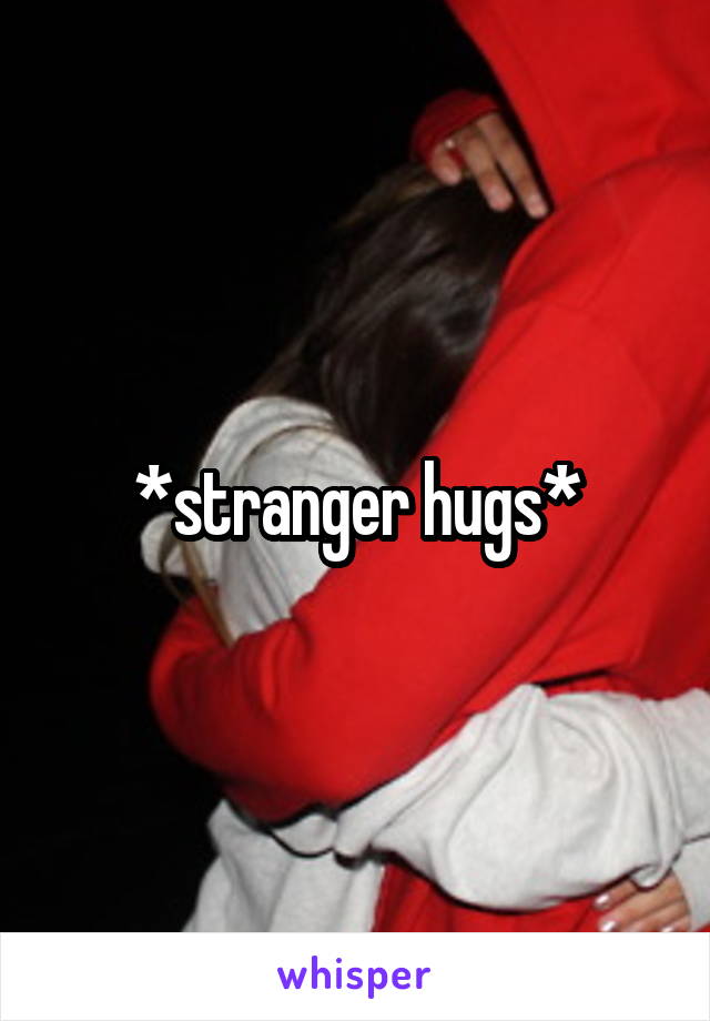 *stranger hugs*