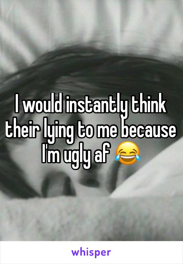 I would instantly think their lying to me because I'm ugly af 😂 