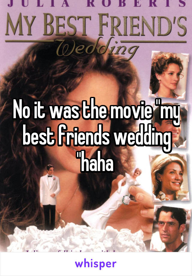 No it was the movie "my best friends wedding "haha 