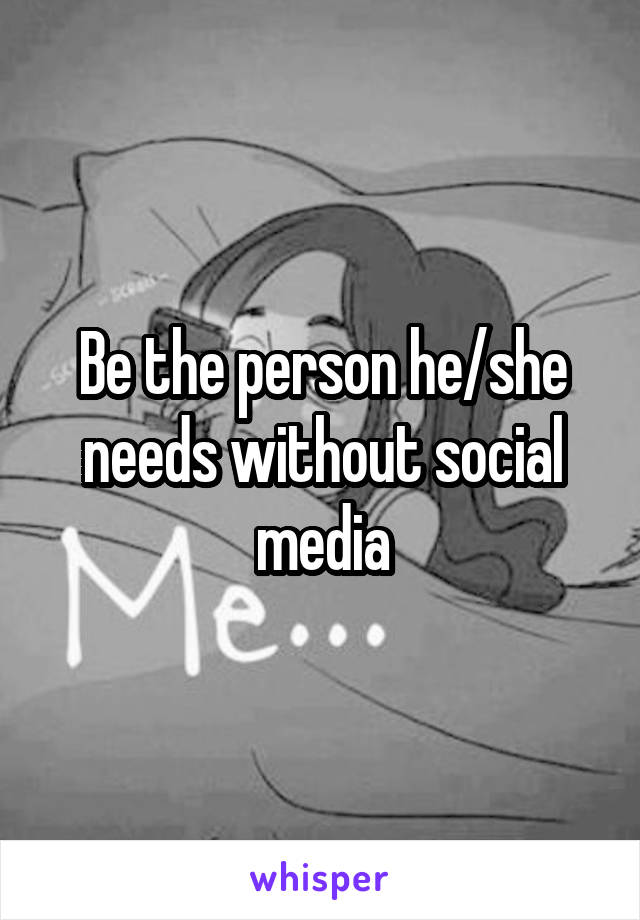 Be the person he/she needs without social media