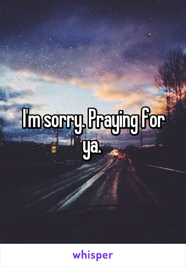 I'm sorry. Praying for ya. 