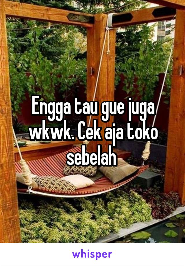 Engga tau gue juga wkwk. Cek aja toko sebelah 