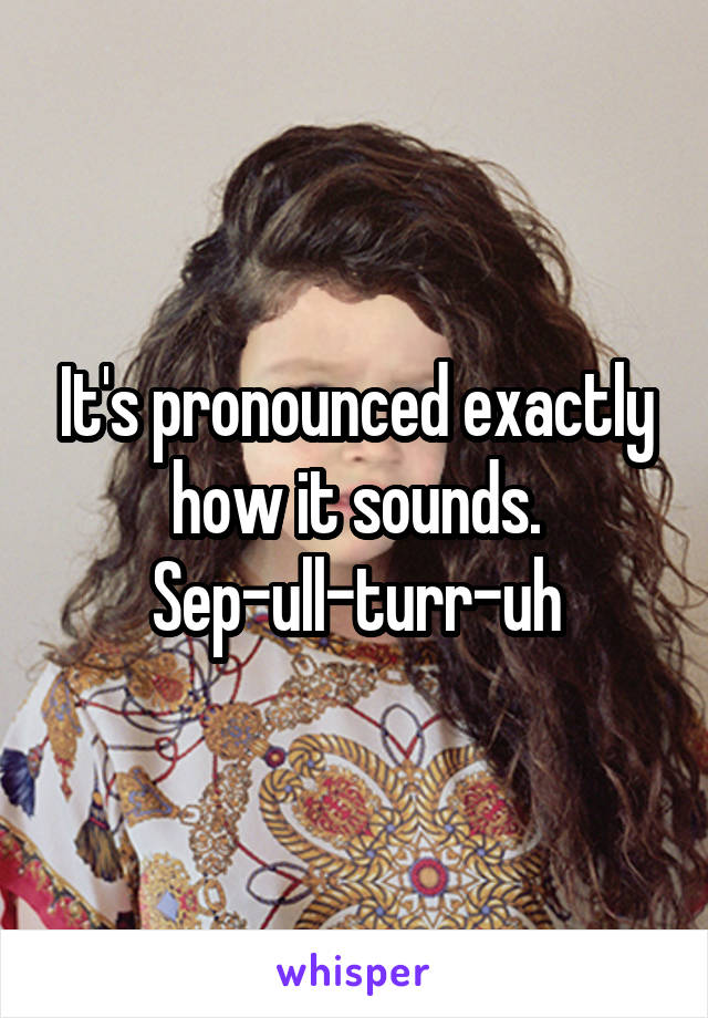 It's pronounced exactly how it sounds. Sep-ull-turr-uh