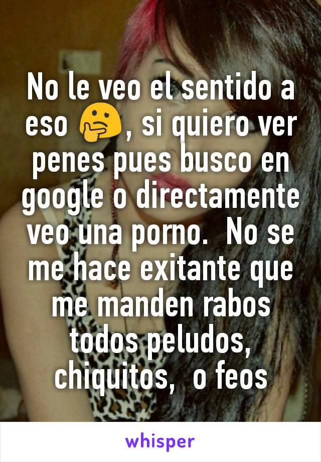 No le veo el sentido a eso 🤔, si quiero ver penes pues busco en google o directamente veo una porno.  No se me hace exitante que me manden rabos todos peludos,  chiquitos,  o feos