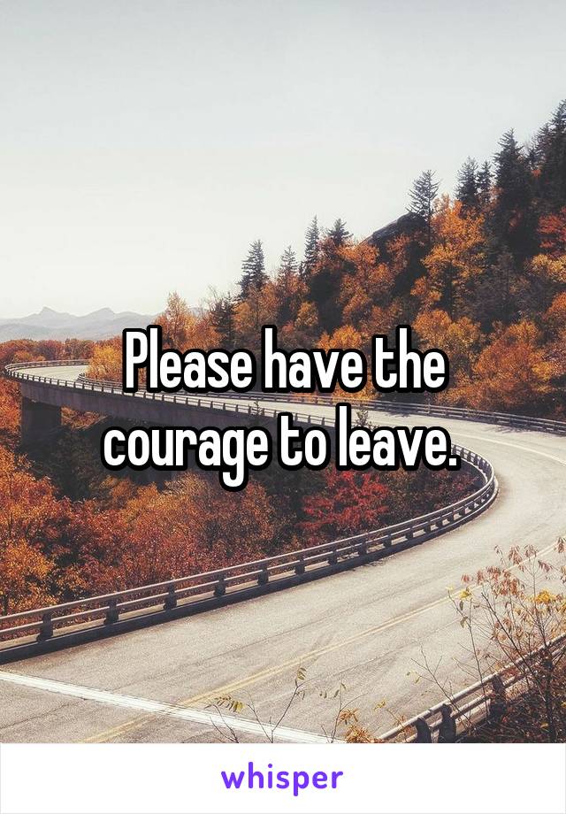 Please have the courage to leave. 