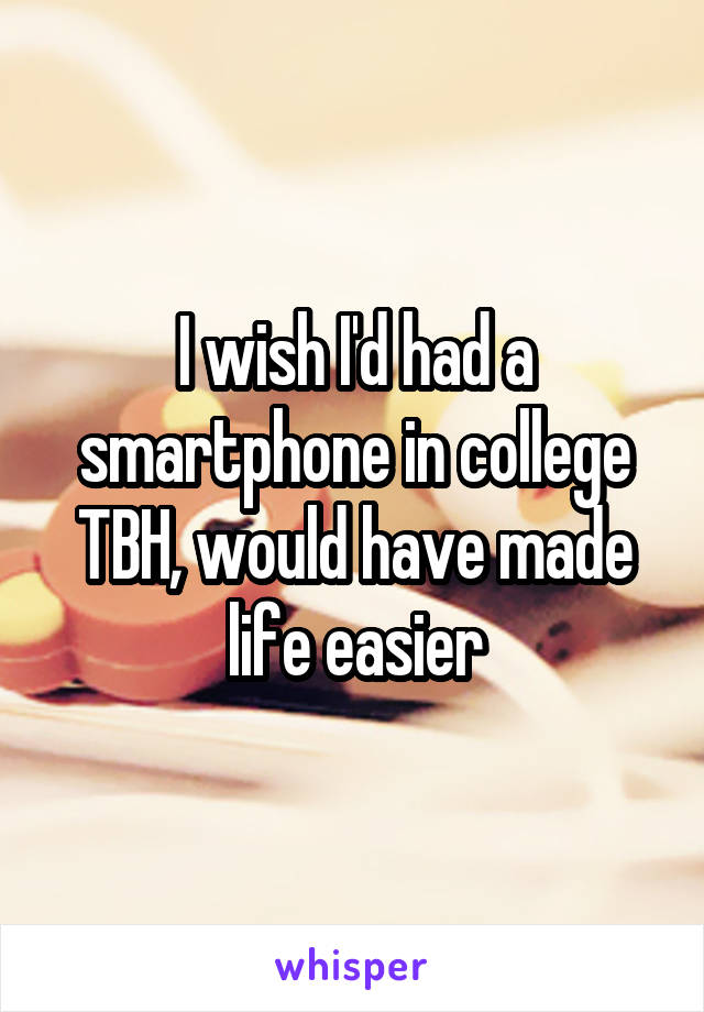 I wish I'd had a smartphone in college TBH, would have made life easier
