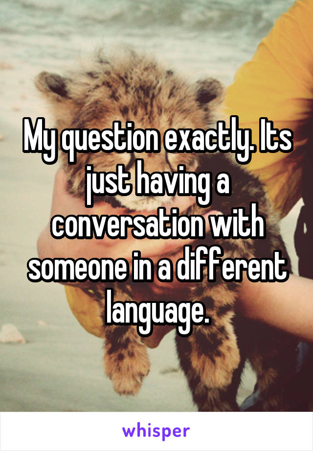 My question exactly. Its just having a conversation with someone in a different language.