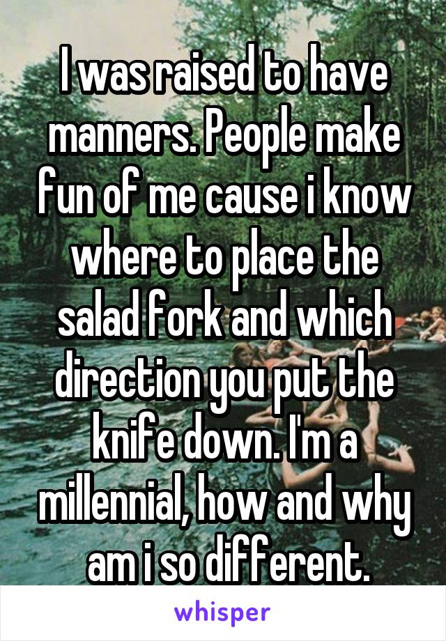 I was raised to have manners. People make fun of me cause i know where to place the salad fork and which direction you put the knife down. I'm a millennial, how and why
 am i so different.