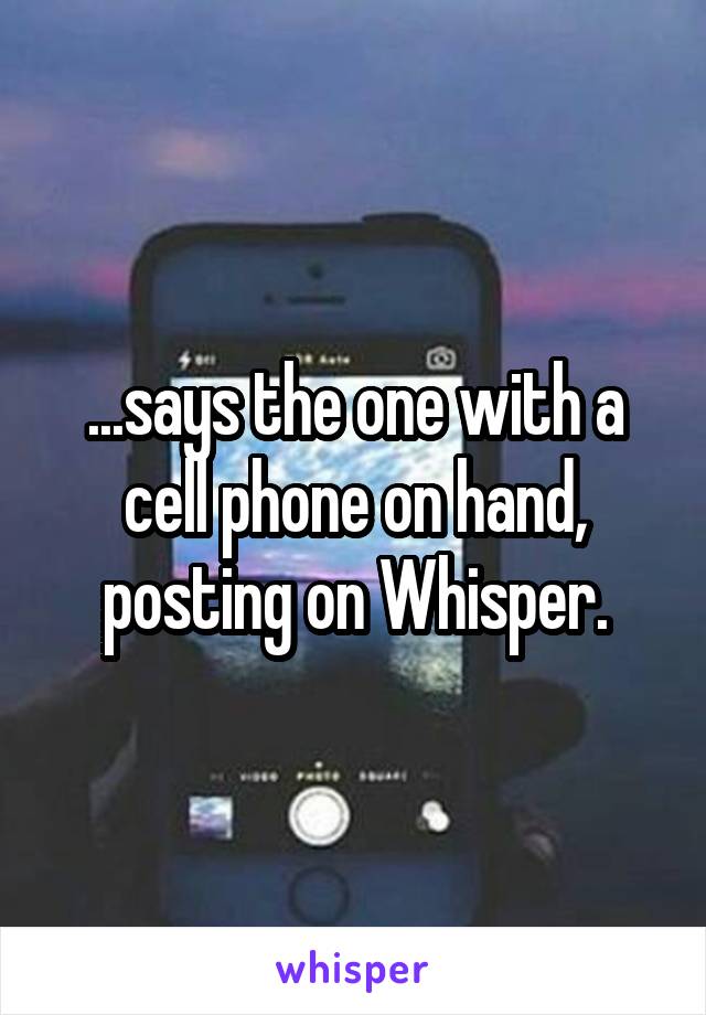 ...says the one with a cell phone on hand, posting on Whisper.