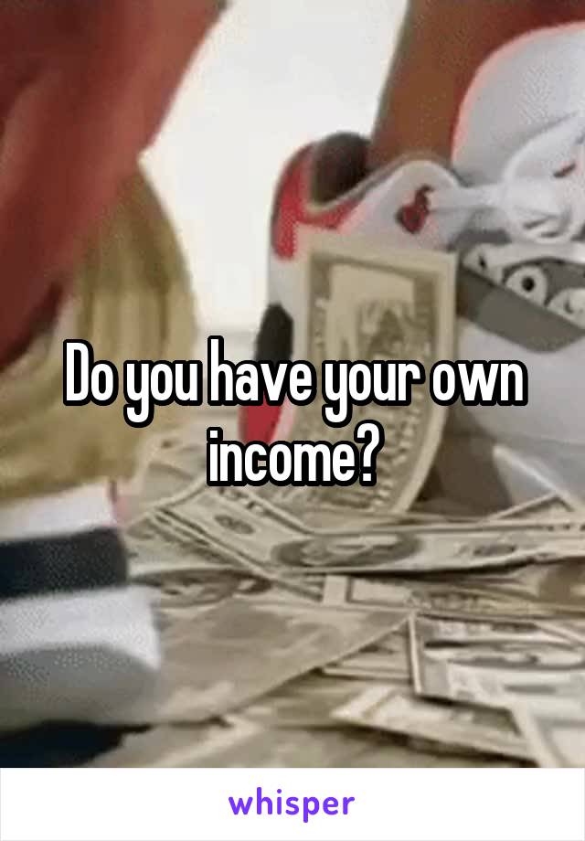 Do you have your own income?