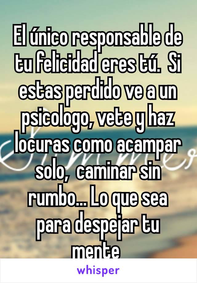 El único responsable de tu felicidad eres tú.  Si estas perdido ve a un psicologo, vete y haz locuras como acampar solo,  caminar sin rumbo... Lo que sea para despejar tu mente 