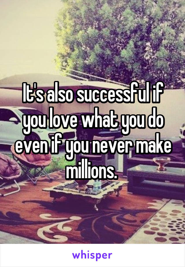 It's also successful if you love what you do even if you never make millions. 