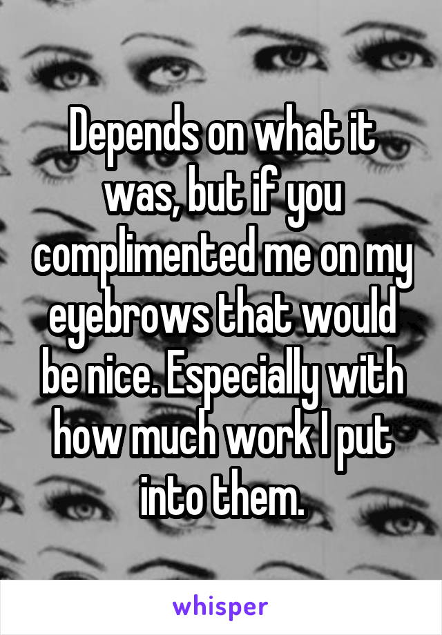 Depends on what it was, but if you complimented me on my eyebrows that would be nice. Especially with how much work I put into them.