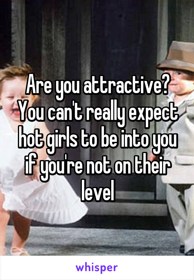 Are you attractive? You can't really expect hot girls to be into you if you're not on their level