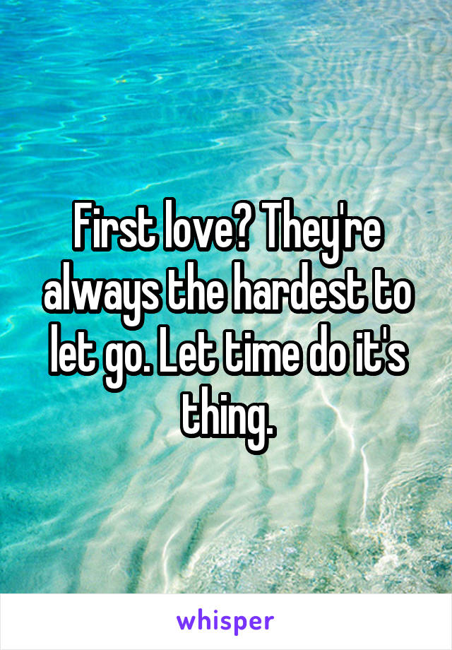 First love? They're always the hardest to let go. Let time do it's thing.