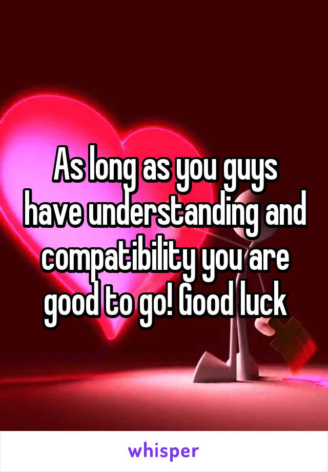 As long as you guys have understanding and compatibility you are good to go! Good luck