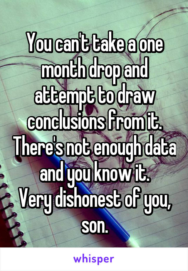 You can't take a one month drop and attempt to draw conclusions from it. There's not enough data and you know it.
Very dishonest of you, son.