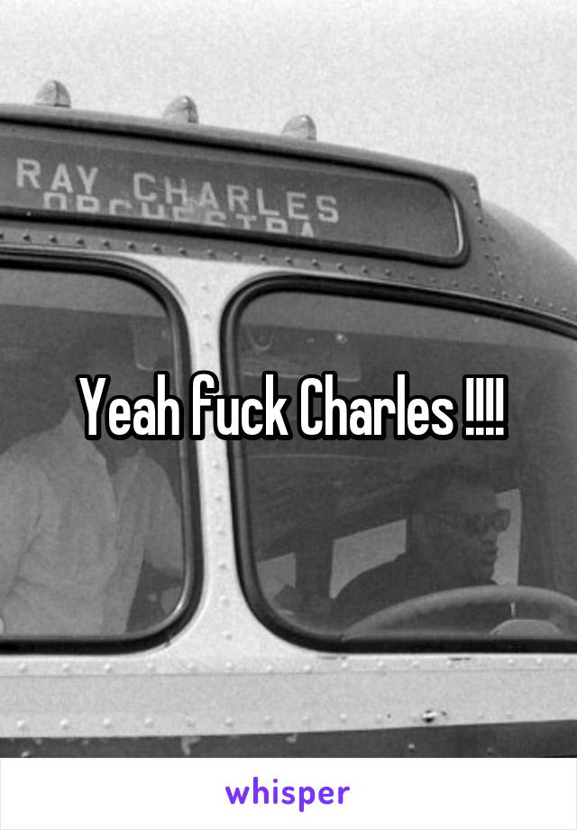 Yeah fuck Charles !!!!