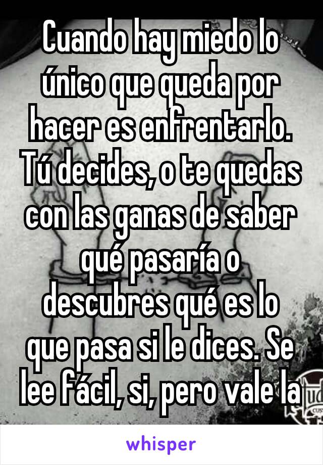 Cuando hay miedo lo único que queda por hacer es enfrentarlo. Tú decides, o te quedas con las ganas de saber qué pasaría o descubres qué es lo que pasa si le dices. Se lee fácil, si, pero vale la pena