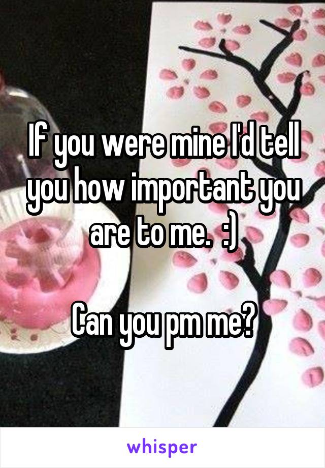 If you were mine I'd tell you how important you are to me.  :)

Can you pm me?