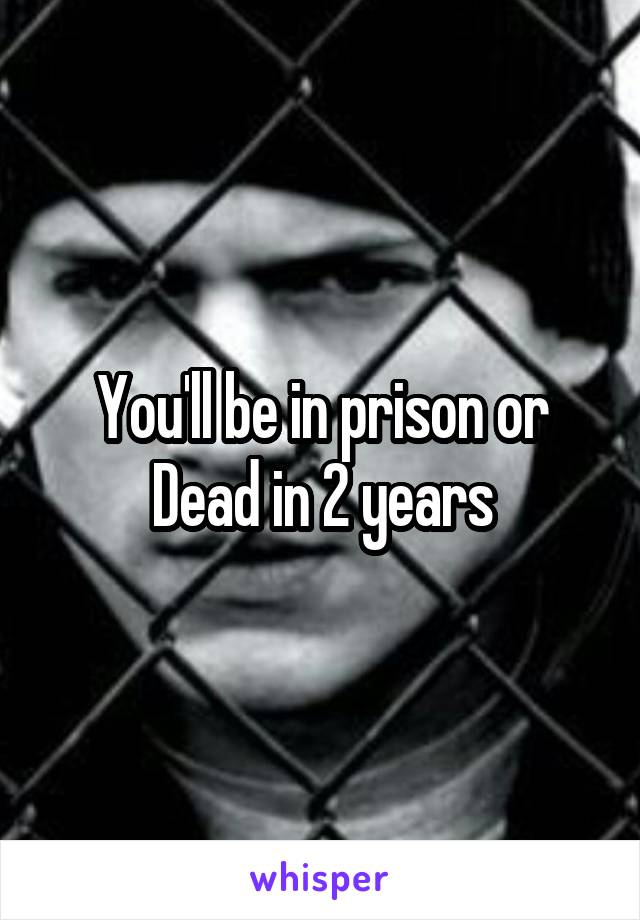 You'll be in prison or Dead in 2 years