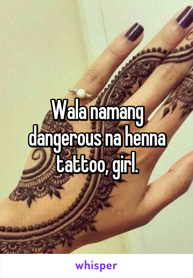 Wala namang dangerous na henna tattoo, girl.