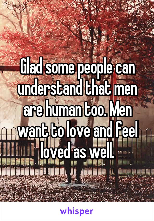 Glad some people can understand that men are human too. Men want to love and feel loved as well.