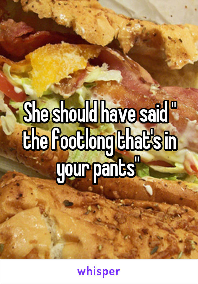 She should have said " the footlong that's in your pants" 