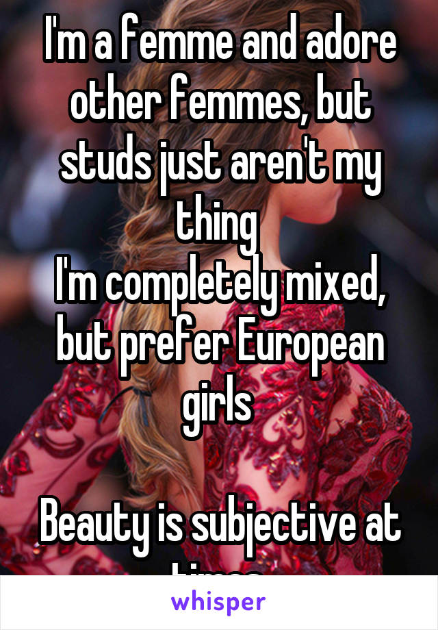 I'm a femme and adore other femmes, but studs just aren't my thing 
I'm completely mixed, but prefer European girls 

Beauty is subjective at times 