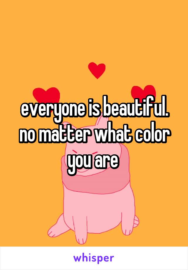 everyone is beautiful. no matter what color you are 