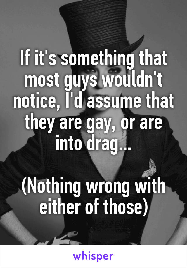 If it's something that most guys wouldn't notice, I'd assume that they are gay, or are into drag...

(Nothing wrong with either of those)