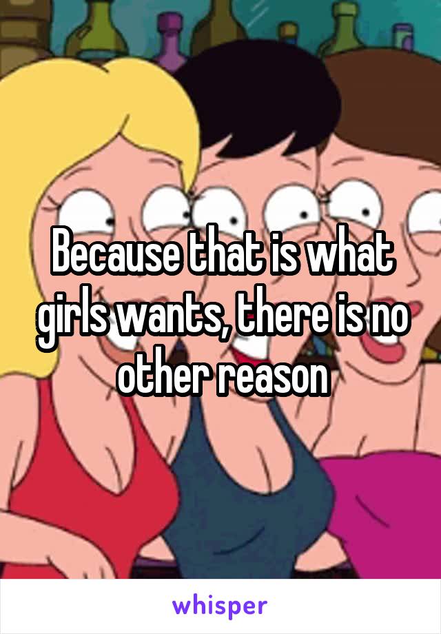 Because that is what girls wants, there is no other reason