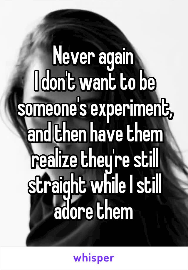 Never again 
I don't want to be someone's experiment, and then have them realize they're still straight while I still adore them 