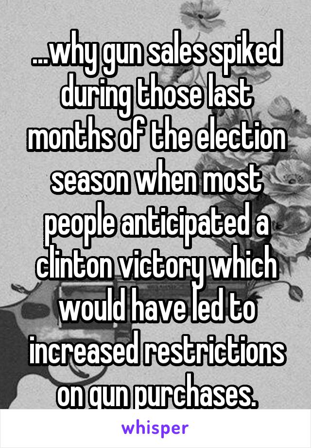 ...why gun sales spiked during those last months of the election season when most people anticipated a clinton victory which would have led to increased restrictions on gun purchases.