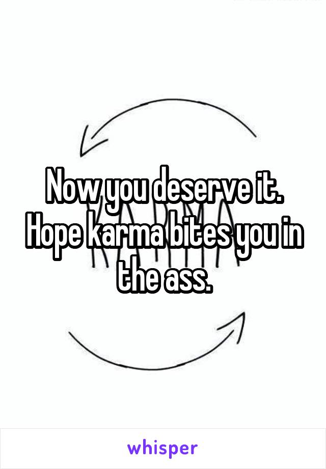 Now you deserve it. Hope karma bites you in the ass.