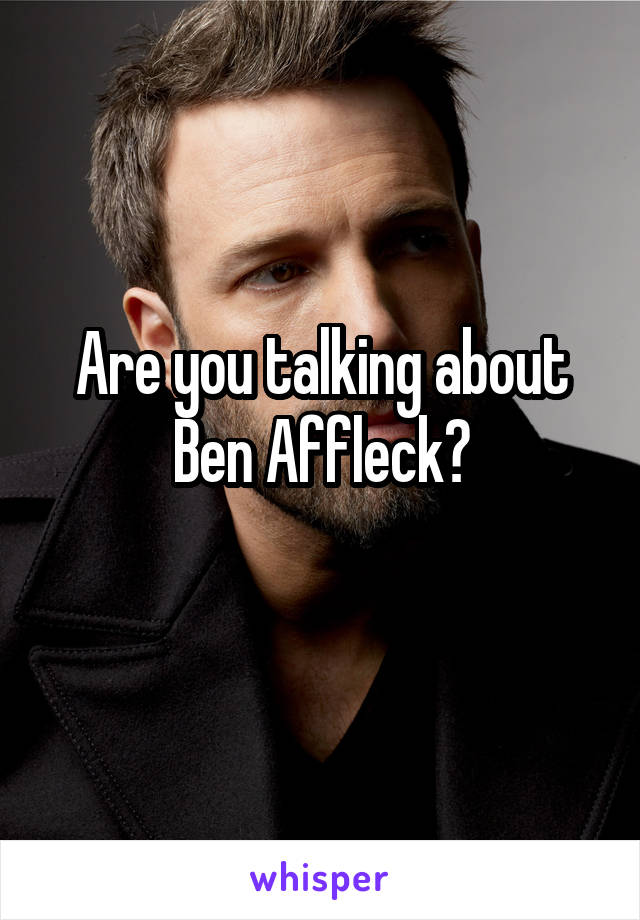 Are you talking about Ben Affleck?
