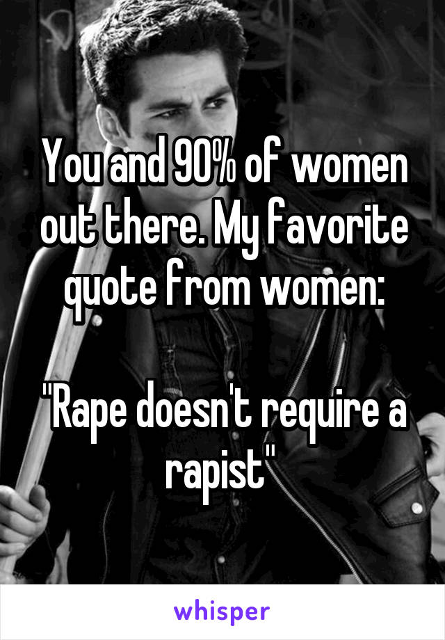 You and 90% of women out there. My favorite quote from women:

"Rape doesn't require a rapist" 