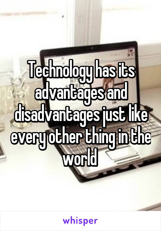 Technology has its advantages and disadvantages just like every other thing in the world 