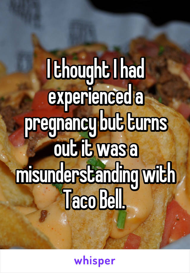 I thought I had experienced a pregnancy but turns out it was a misunderstanding with Taco Bell. 