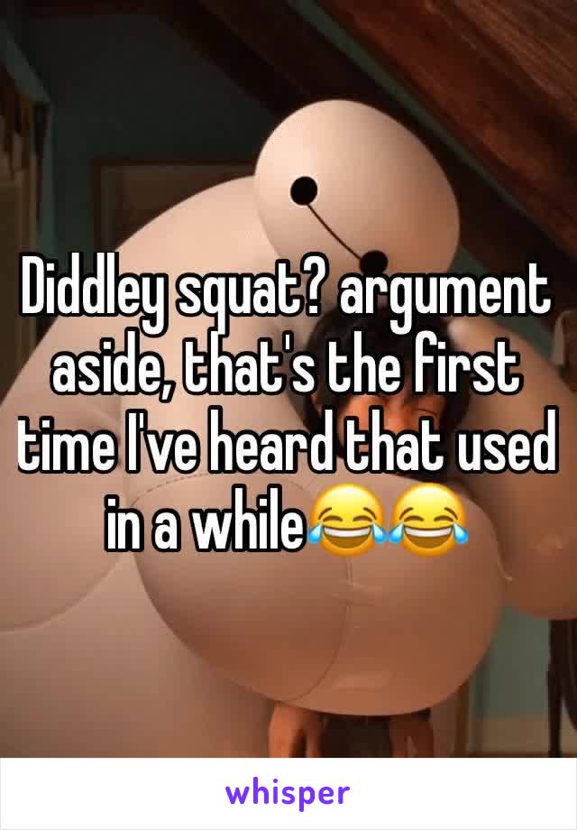 Diddley squat? argument aside, that's the first time I've heard that used in a while😂😂