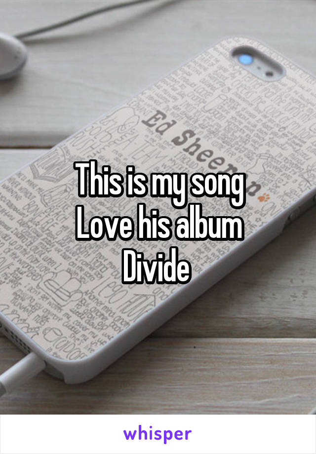 This is my song
Love his album
Divide 