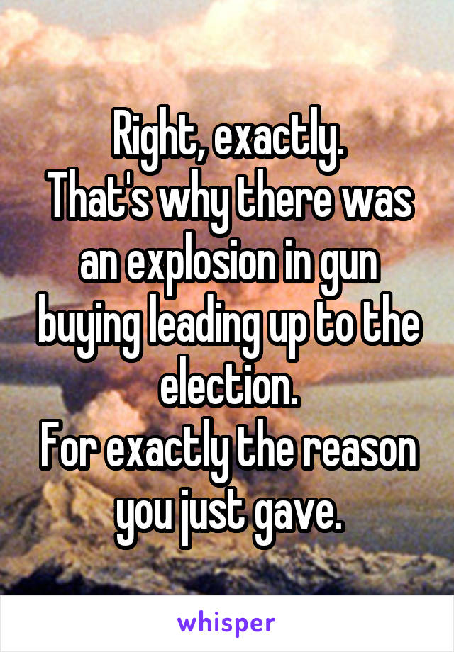 Right, exactly.
That's why there was an explosion in gun buying leading up to the election.
For exactly the reason you just gave.