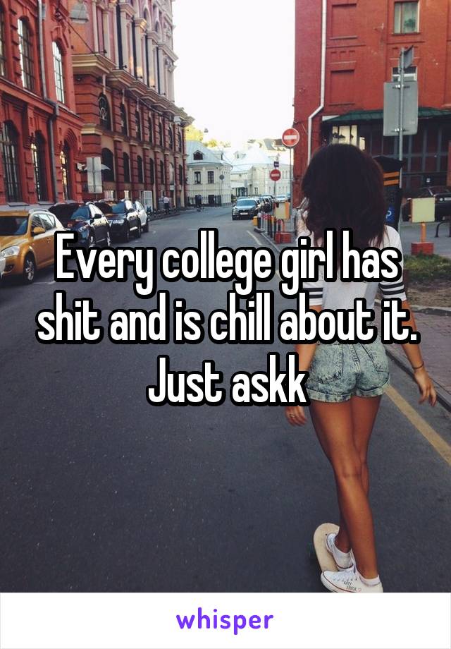 Every college girl has shit and is chill about it. Just askk