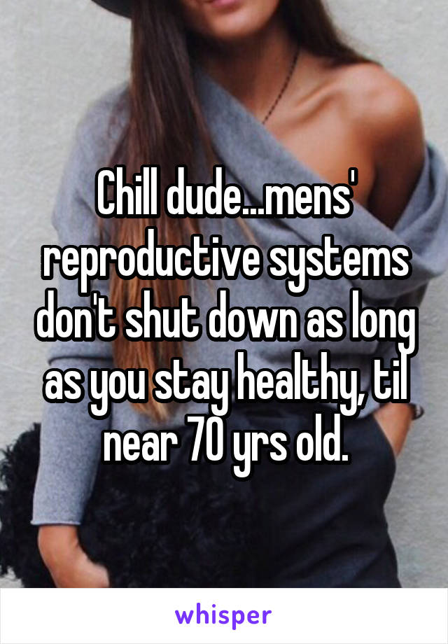 Chill dude...mens' reproductive systems don't shut down as long as you stay healthy, til near 70 yrs old.