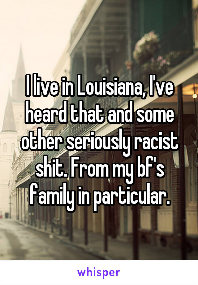 I live in Louisiana, I've heard that and some other seriously racist shit. From my bf's family in particular.