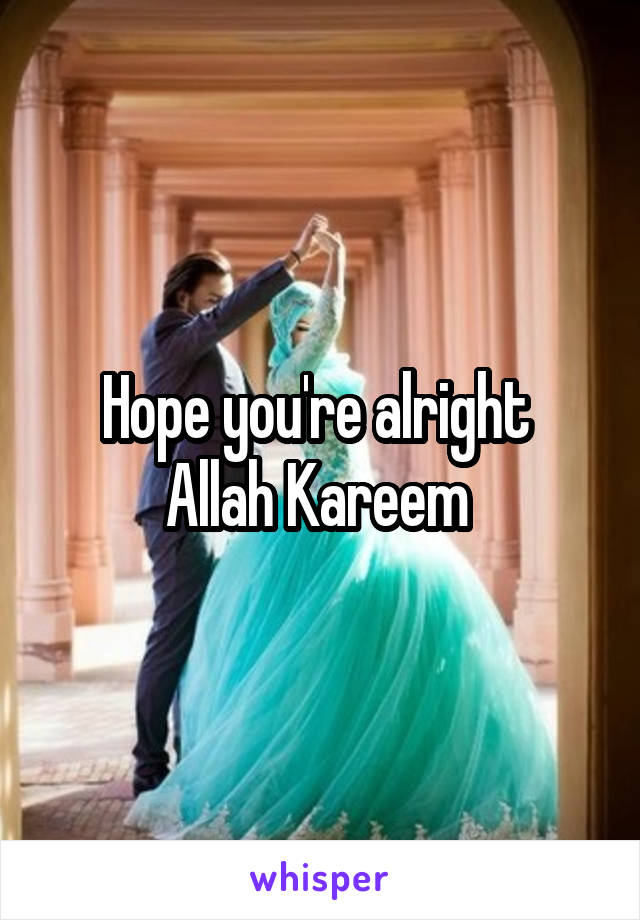 Hope you're alright 
Allah Kareem 